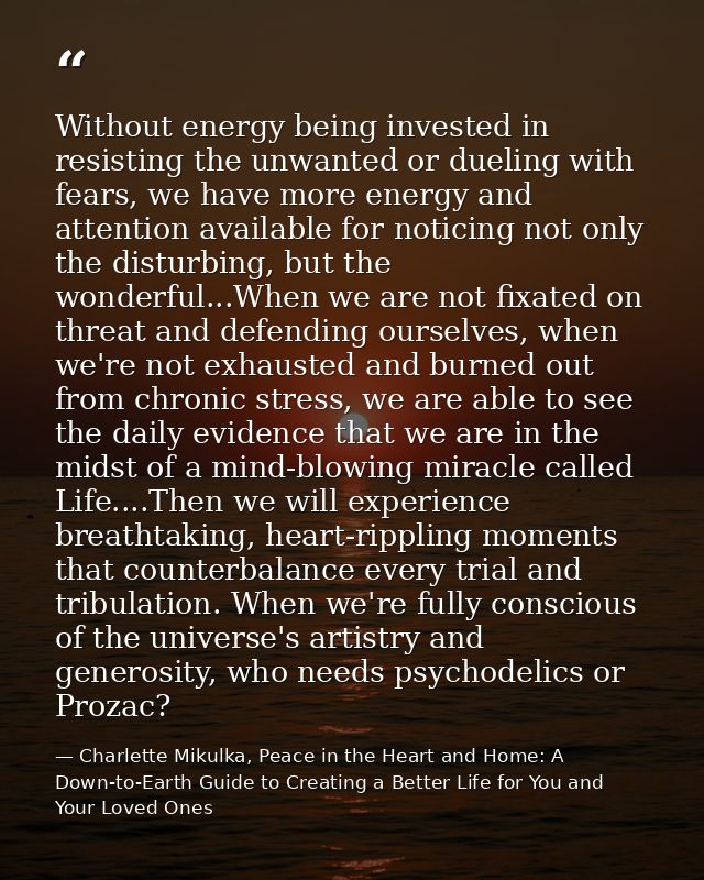 Without energy being invested in resisting the unwanted or dueling with fears, we have more energy and attention availab — Charlette Mikulka, Peace in the Heart and Home: A Down-to-Earth Guide to Creating a Better Life for You and Your Loved Ones