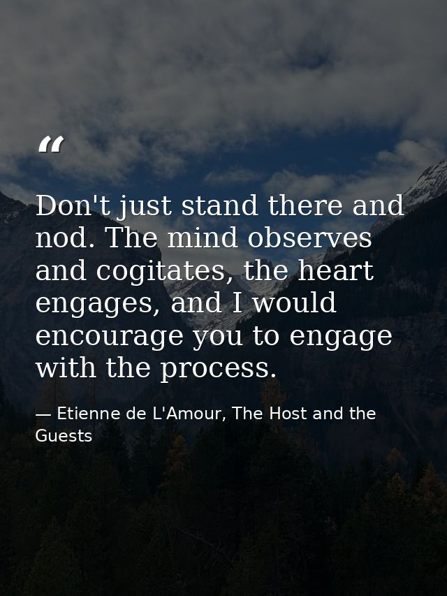 Don't just stand there and nod. The mind observes and cogitates, the heart engages, and I would encourage you to engage  — Etienne de L'Amour, The Host and the Guests