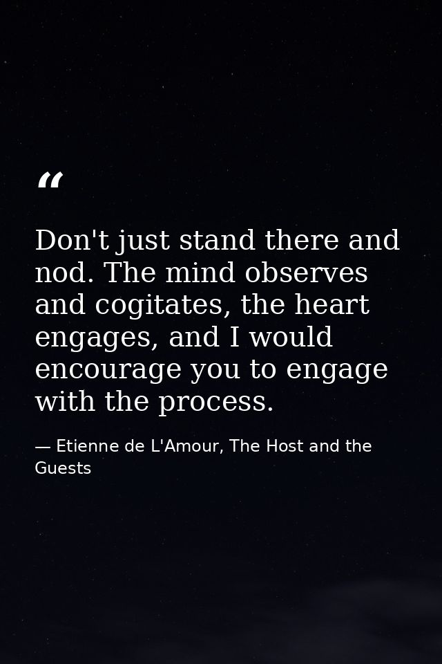 Don't just stand there and nod. The mind observes and cogitates, the heart engages, and I would encourage you to engage  — Etienne de L'Amour, The Host and the Guests
