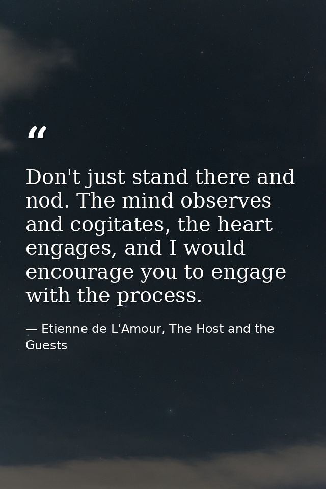 Don't just stand there and nod. The mind observes and cogitates, the heart engages, and I would encourage you to engage  — Etienne de L'Amour, The Host and the Guests