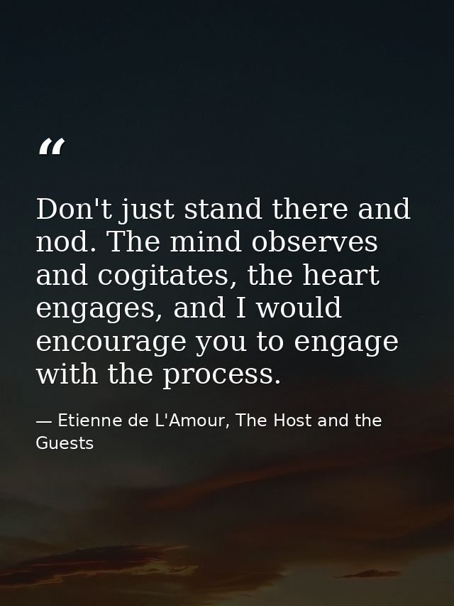 Don't just stand there and nod. The mind observes and cogitates, the heart engages, and I would encourage you to engage  — Etienne de L'Amour, The Host and the Guests