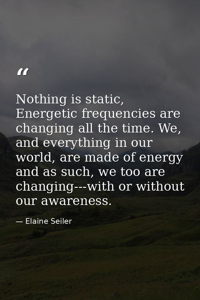 Nothing is static, Energetic frequencies are changing all the time. We, and everything in our world, are made of energy  — Elaine Seiler