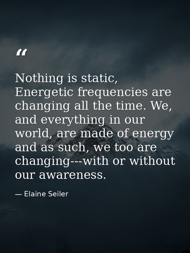 Nothing is static, Energetic frequencies are changing all the time. We, and everything in our world, are made of energy  — Elaine Seiler