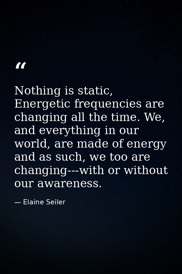 Nothing is static, Energetic frequencies are changing all the time. We, and everything in our world, are made of energy  — Elaine Seiler