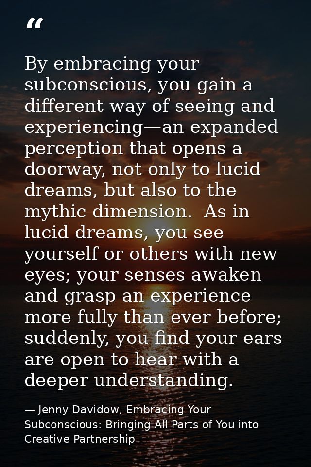 By embracing your subconscious, you gain a different way of seeing and experiencing—an expanded perception that opens a  — Jenny Davidow, Embracing Your Subconscious: Bringing All Parts of You into Creative Partnership