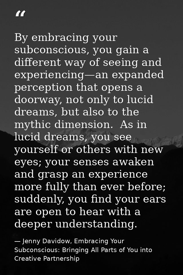 By embracing your subconscious, you gain a different way of seeing and experiencing—an expanded perception that opens a  — Jenny Davidow, Embracing Your Subconscious: Bringing All Parts of You into Creative Partnership