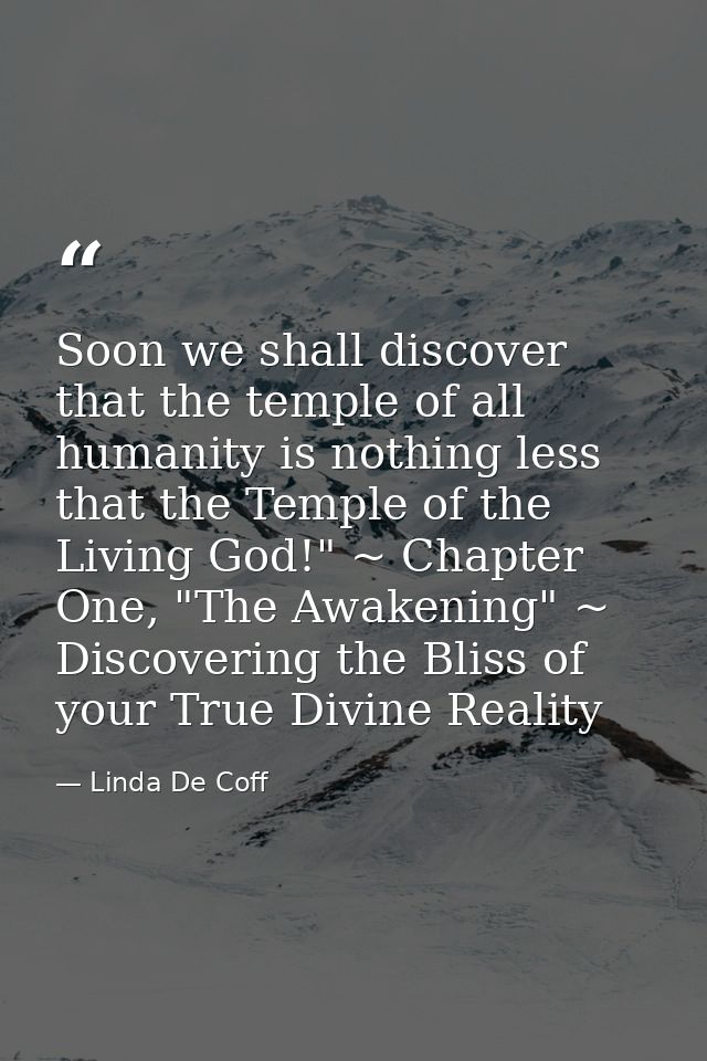 Soon we shall discover that the temple of all humanity is nothing less that the Temple of the Living God!" ~ Chapter One — Linda De Coff
