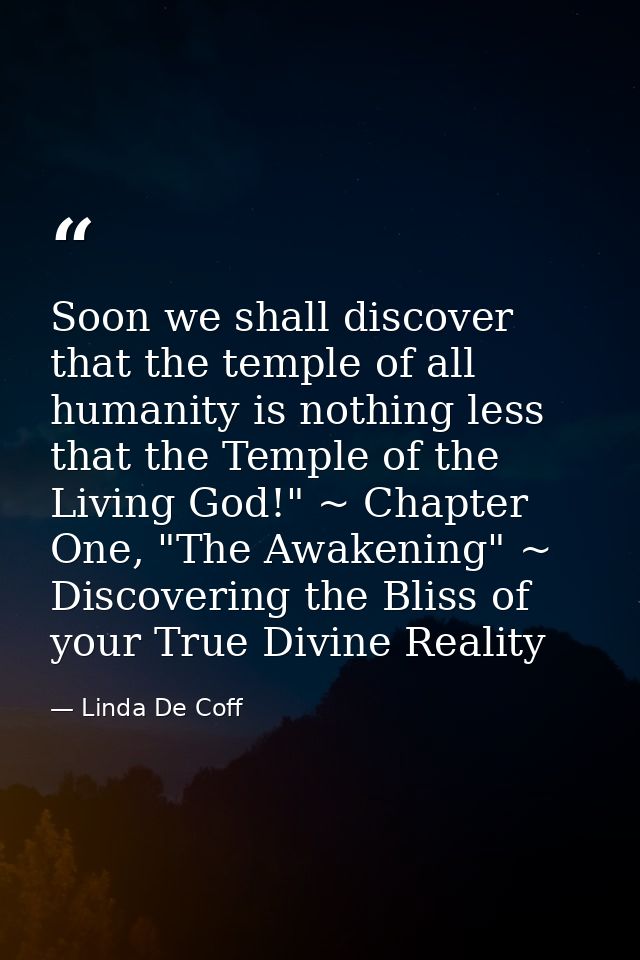 Soon we shall discover that the temple of all humanity is nothing less that the Temple of the Living God!" ~ Chapter One — Linda De Coff