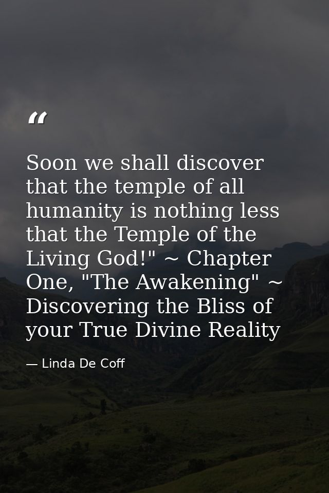 Soon we shall discover that the temple of all humanity is nothing less that the Temple of the Living God!" ~ Chapter One — Linda De Coff