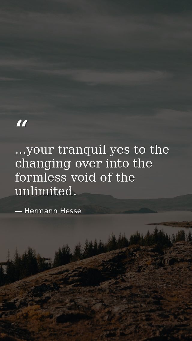 ...your tranquil yes to the changing over into the formless void of the unlimited. — Hermann Hesse