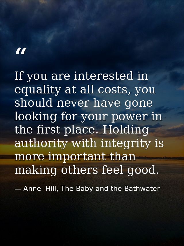 If you are interested in equality at all costs, you should never have gone looking for your power in the first place. Ho — Anne  Hill, The Baby and the Bathwater