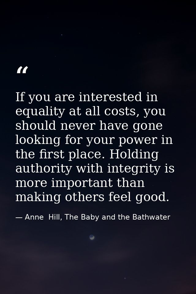 If you are interested in equality at all costs, you should never have gone looking for your power in the first place. Ho — Anne  Hill, The Baby and the Bathwater