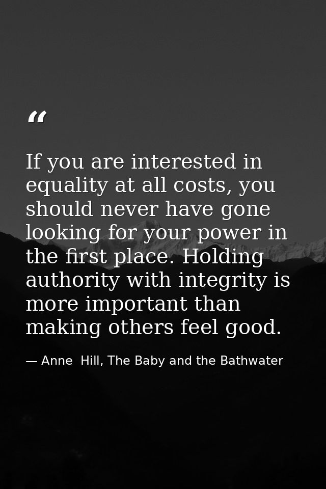 If you are interested in equality at all costs, you should never have gone looking for your power in the first place. Ho — Anne  Hill, The Baby and the Bathwater