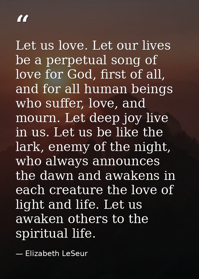 Let us love. Let our lives be a perpetual song of love for God, first of all, and for all human beings who suffer, love, — Elizabeth LeSeur