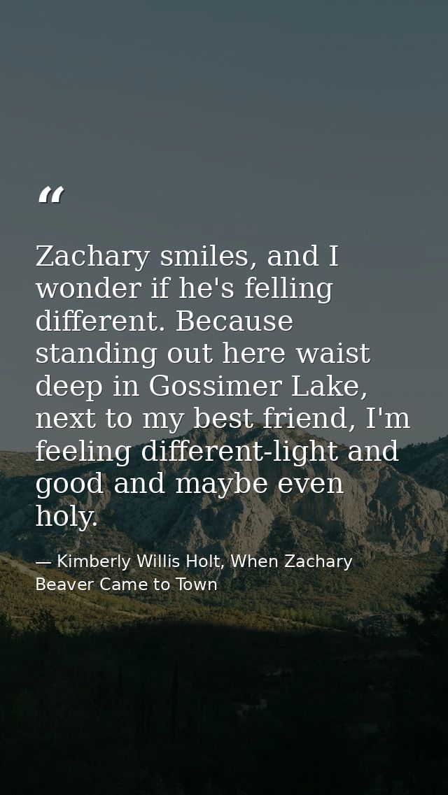 Zachary smiles, and I wonder if he's felling different. Because standing out here waist deep in Gossimer Lake, next to m — Kimberly Willis Holt, When Zachary Beaver Came to Town