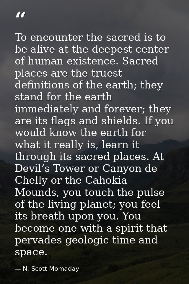 To encounter the sacred is to be alive at the deepest center of human existence. Sacred places are the truest definition — N. Scott Momaday