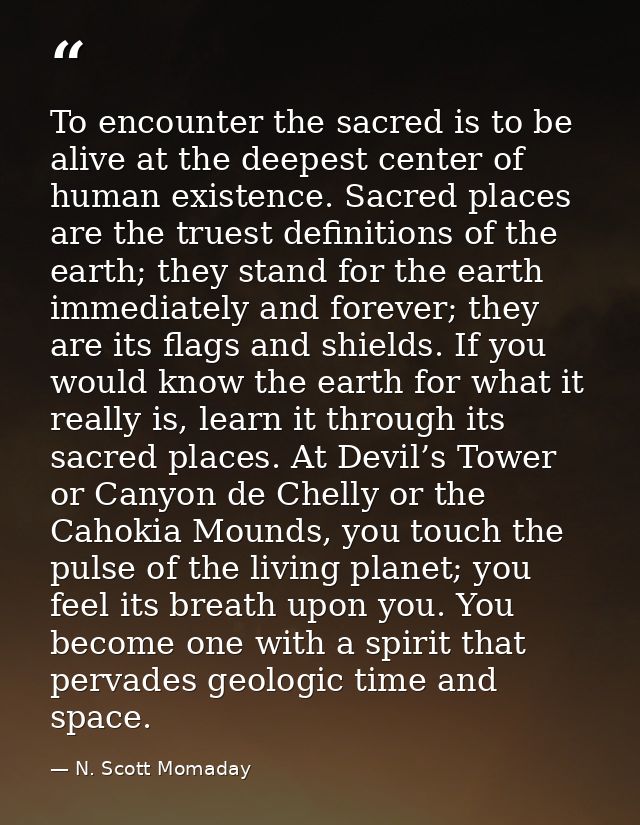 To encounter the sacred is to be alive at the deepest center of human existence. Sacred places are the truest definition — N. Scott Momaday