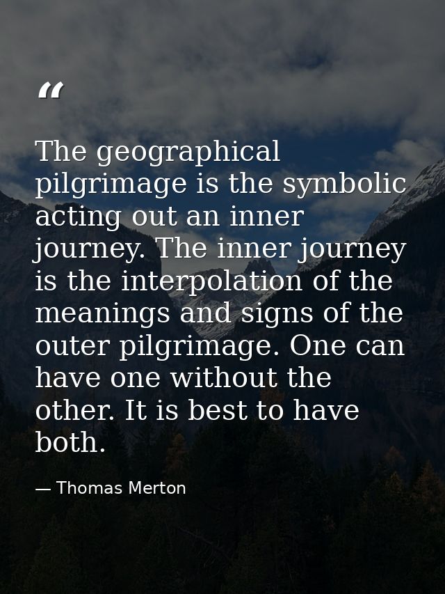 The geographical pilgrimage is the symbolic acting out an inner journey. The inner journey is the interpolation of the m — Thomas Merton