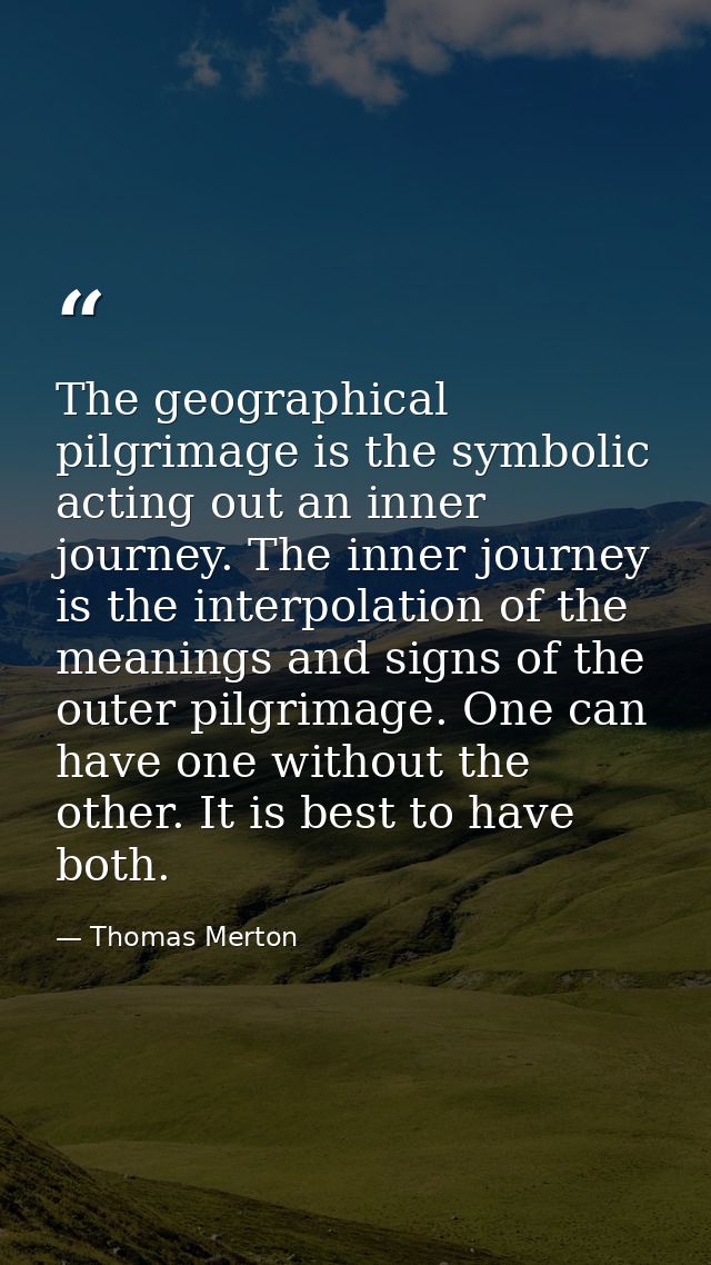 The geographical pilgrimage is the symbolic acting out an inner journey. The inner journey is the interpolation of the m — Thomas Merton