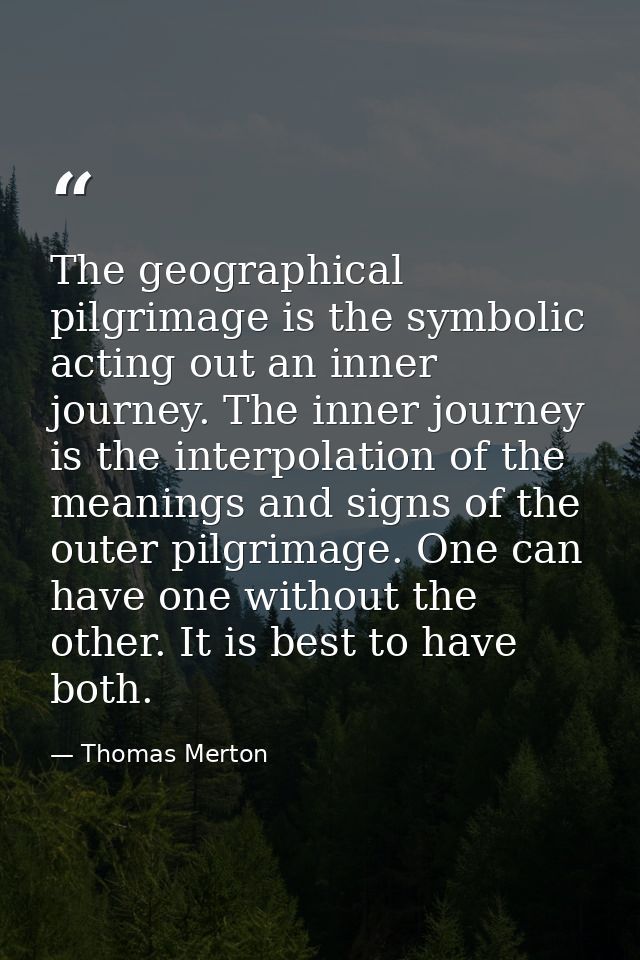The geographical pilgrimage is the symbolic acting out an inner journey. The inner journey is the interpolation of the m — Thomas Merton