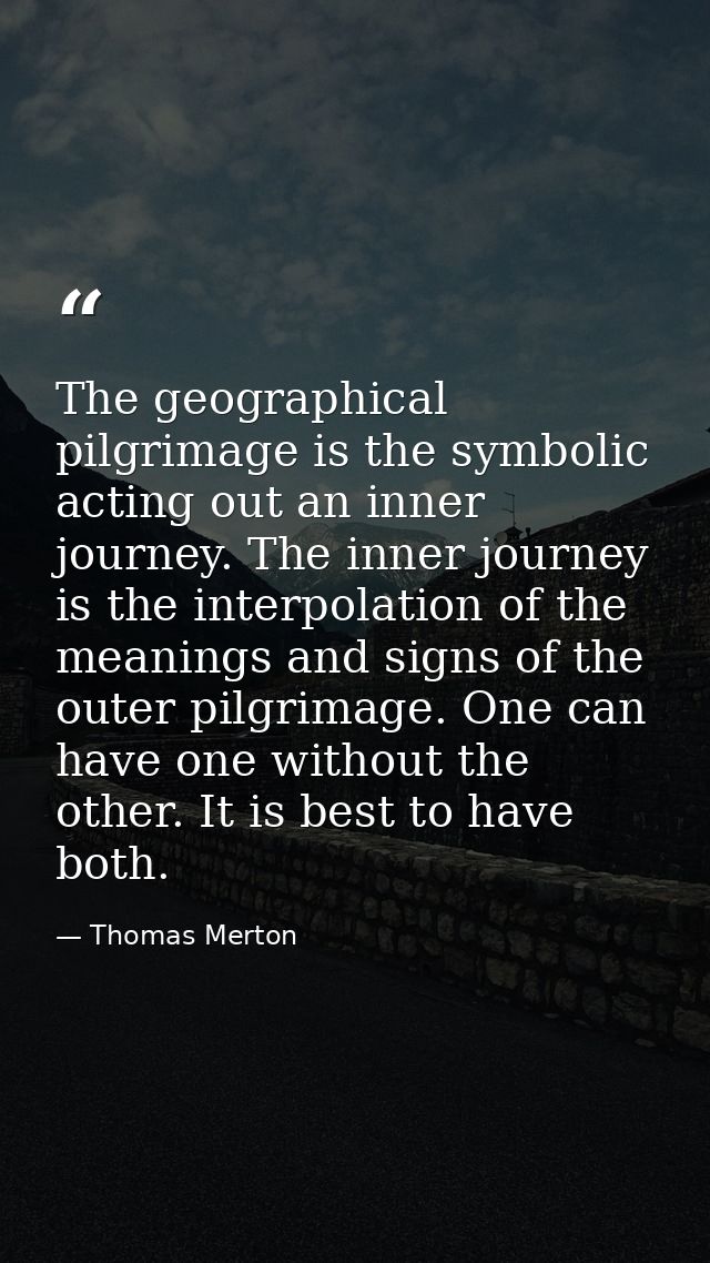 The geographical pilgrimage is the symbolic acting out an inner journey. The inner journey is the interpolation of the m — Thomas Merton
