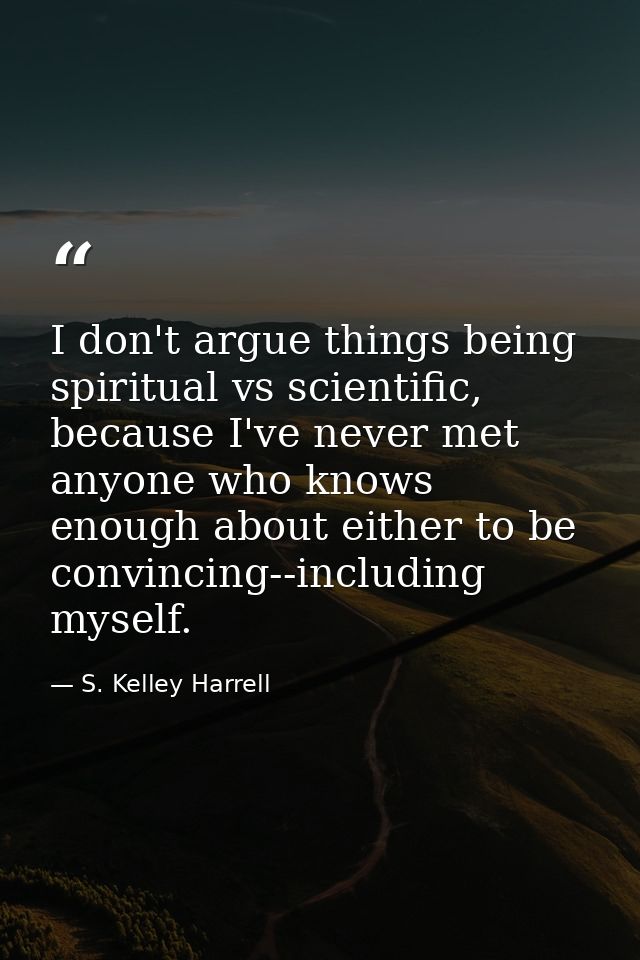 I don't argue things being spiritual vs scientific, because I've never met anyone who knows enough about either to be co — S. Kelley Harrell