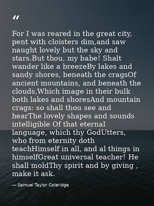 For I was reared in the great city, pent with cloisters dim,and saw naught lovely but the sky and stars.But thou, my bab — Samuel Taylor Coleridge