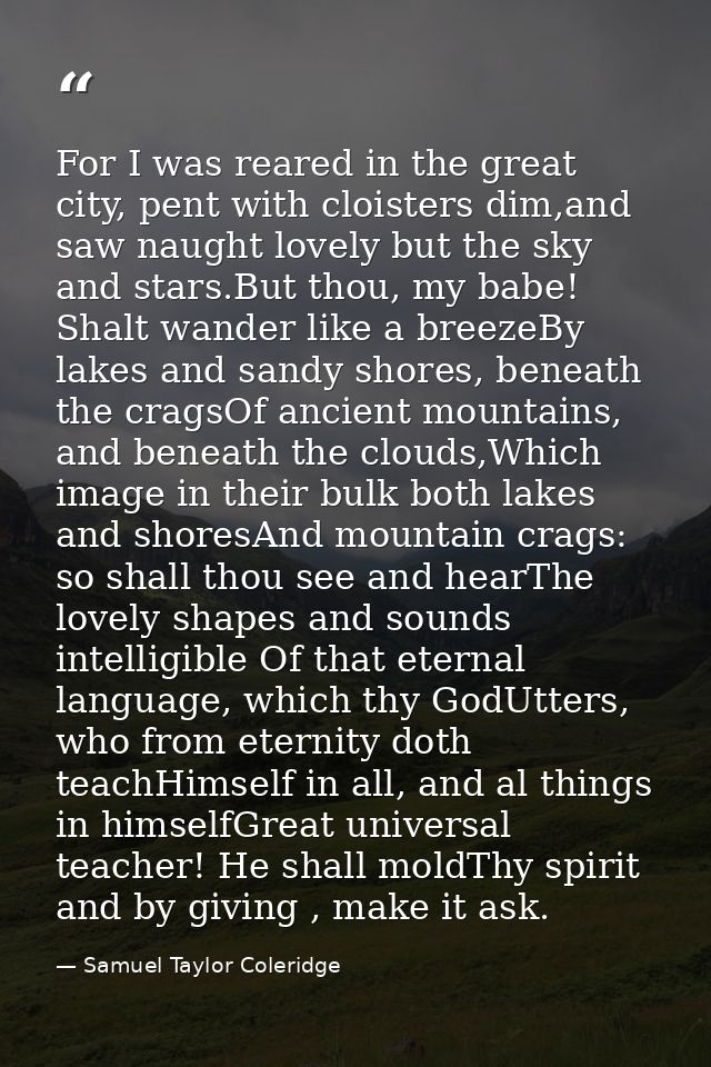 For I was reared in the great city, pent with cloisters dim,and saw naught lovely but the sky and stars.But thou, my bab — Samuel Taylor Coleridge
