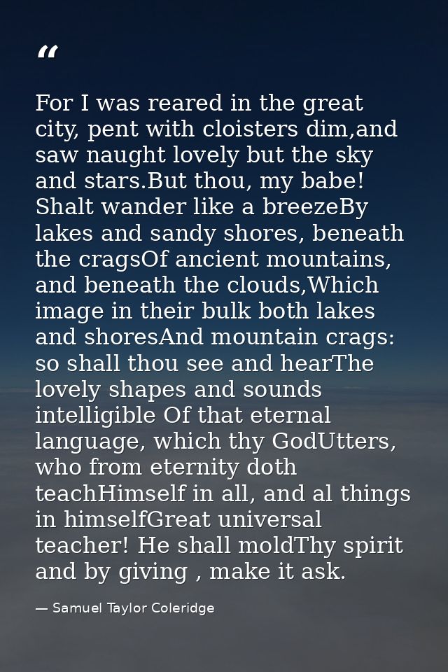 For I was reared in the great city, pent with cloisters dim,and saw naught lovely but the sky and stars.But thou, my bab — Samuel Taylor Coleridge