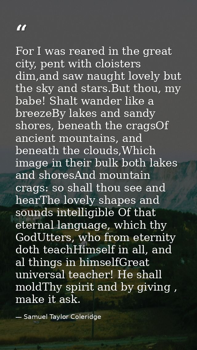 For I was reared in the great city, pent with cloisters dim,and saw naught lovely but the sky and stars.But thou, my bab — Samuel Taylor Coleridge