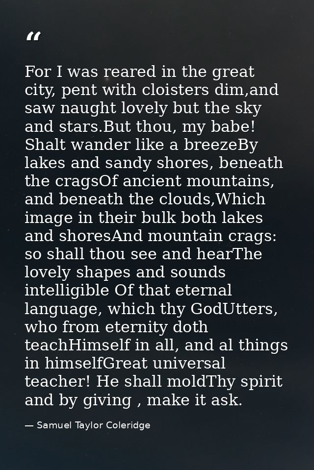 For I was reared in the great city, pent with cloisters dim,and saw naught lovely but the sky and stars.But thou, my bab — Samuel Taylor Coleridge
