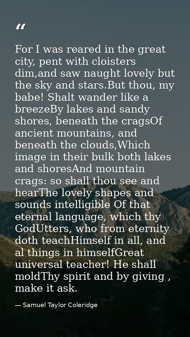 For I was reared in the great city, pent with cloisters dim,and saw naught lovely but the sky and stars.But thou, my bab — Samuel Taylor Coleridge