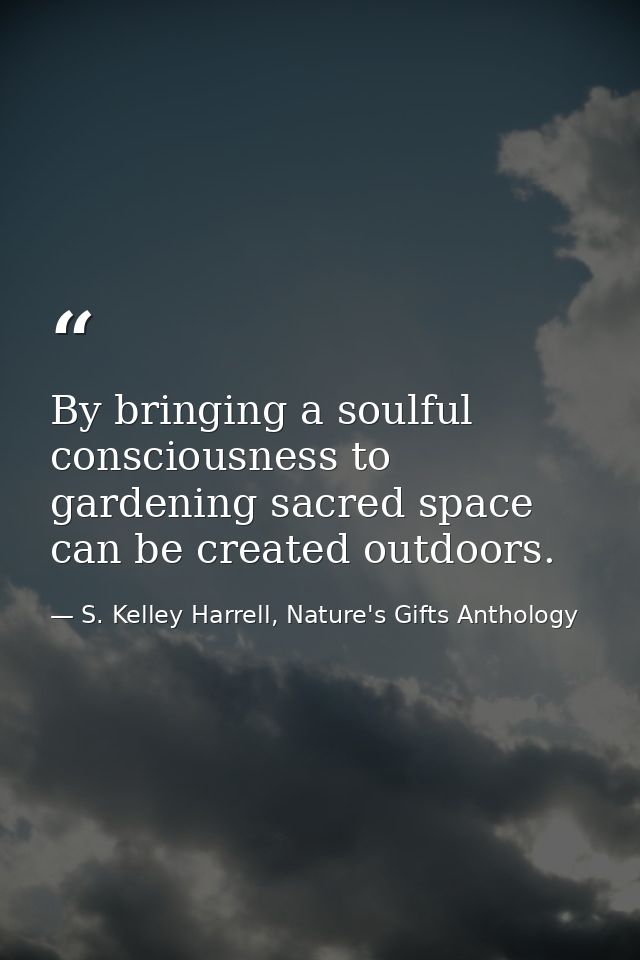 By bringing a soulful consciousness to gardening sacred space can be created outdoors. — S. Kelley Harrell, Nature's Gifts Anthology