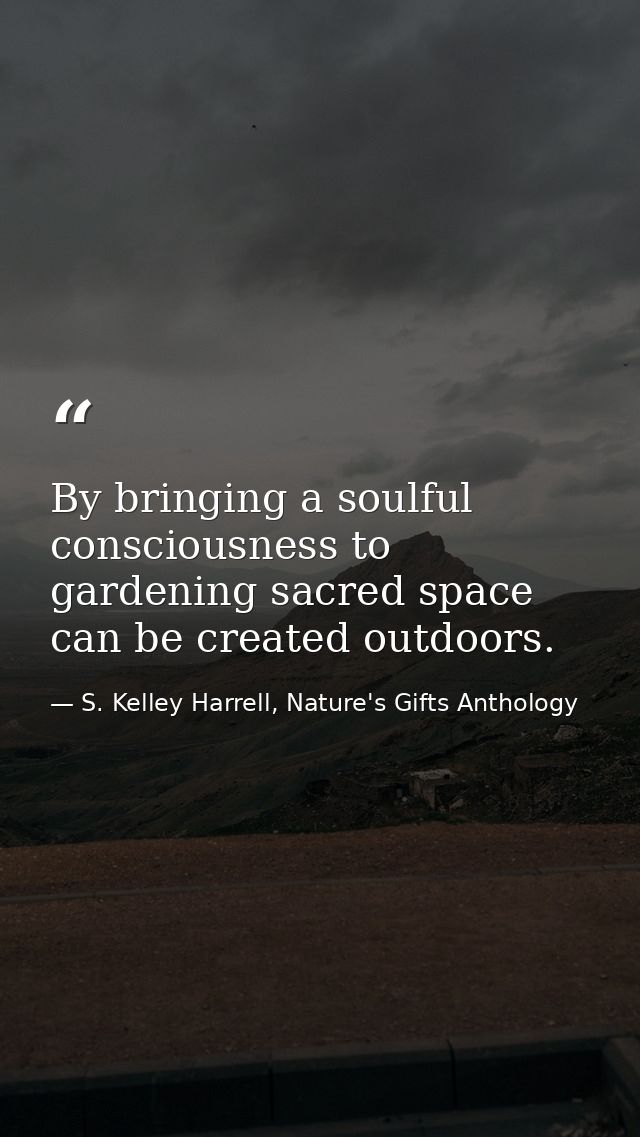By bringing a soulful consciousness to gardening sacred space can be created outdoors. — S. Kelley Harrell, Nature's Gifts Anthology