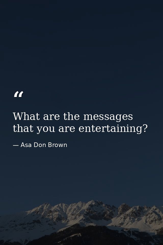 What are the messages that you are entertaining? — Asa Don Brown