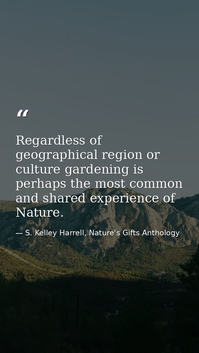 Regardless of geographical region or culture gardening is perhaps the most common and shared experience of Nature. — S. Kelley Harrell, Nature's Gifts Anthology