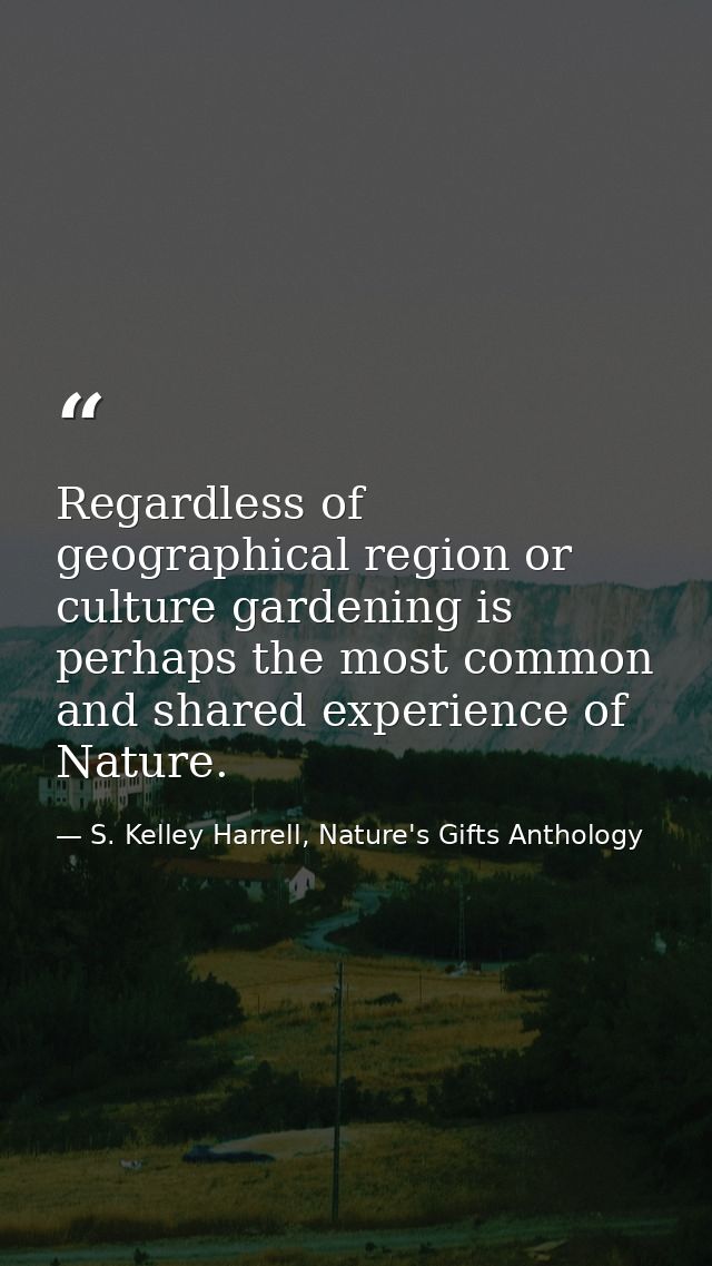 Regardless of geographical region or culture gardening is perhaps the most common and shared experience of Nature. — S. Kelley Harrell, Nature's Gifts Anthology