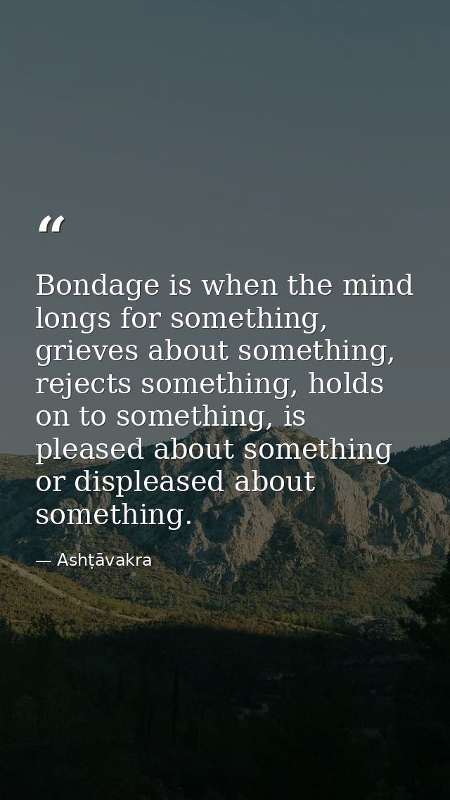 Bondage is when the mind longs for something, grieves about something, rejects something, holds on to something, is plea — Ashṭāvakra