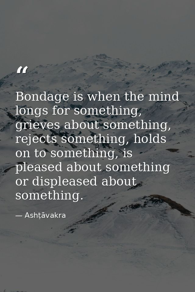 Bondage is when the mind longs for something, grieves about something, rejects something, holds on to something, is plea — Ashṭāvakra
