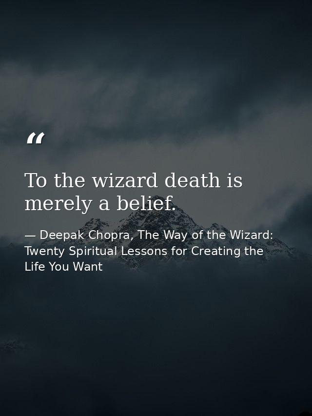 To the wizard death is merely a belief. — Deepak Chopra, The Way of the Wizard: Twenty Spiritual Lessons for Creating the Life You Want