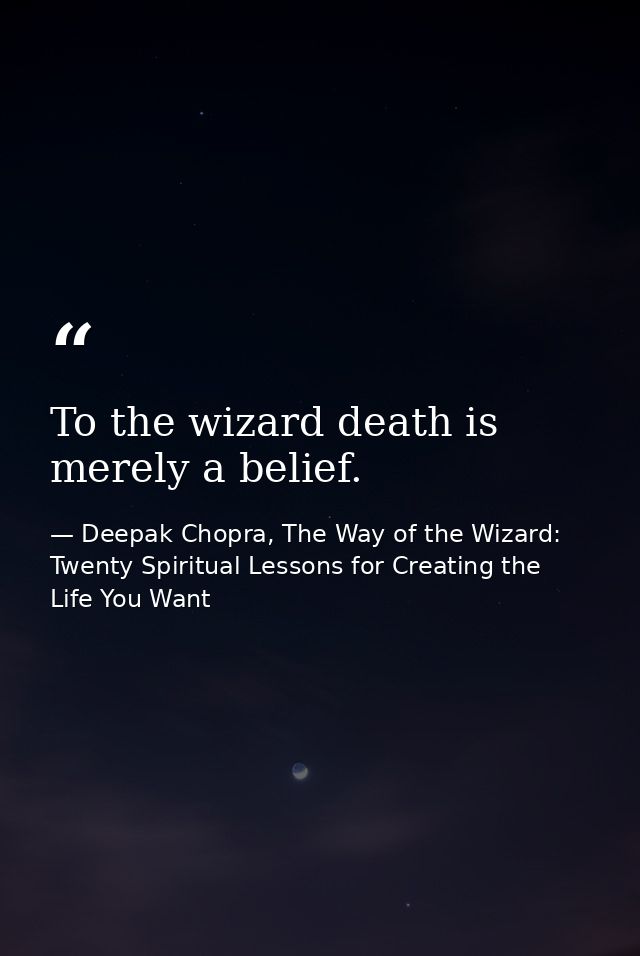 To the wizard death is merely a belief. — Deepak Chopra, The Way of the Wizard: Twenty Spiritual Lessons for Creating the Life You Want