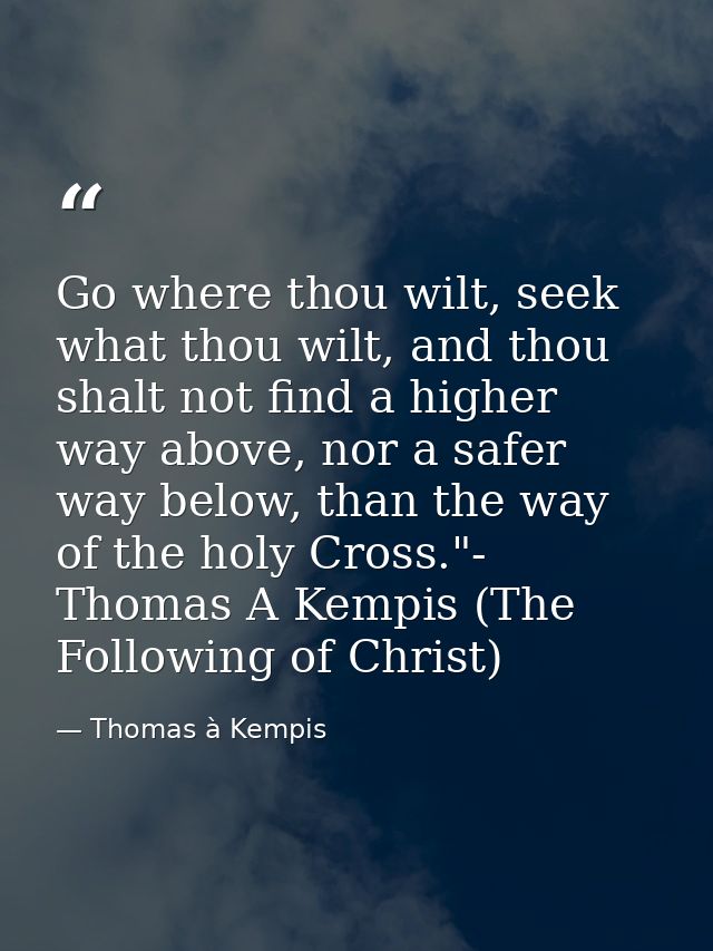Go where thou wilt, seek what thou wilt, and thou shalt not find a higher way above, nor a safer way below, than the way — Thomas à Kempis
