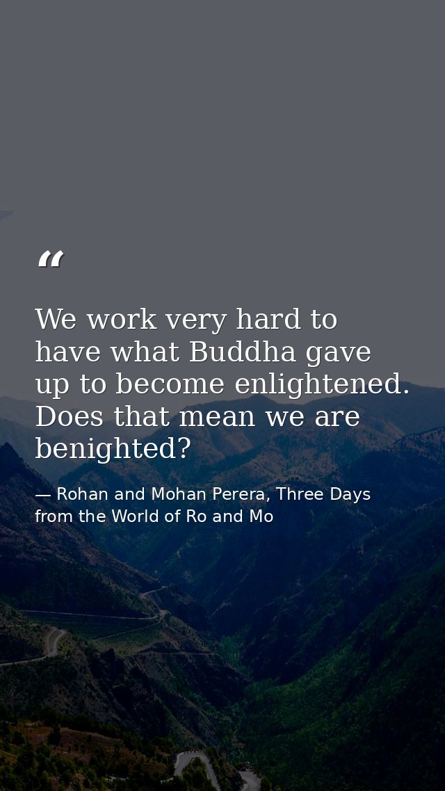 We work very hard to have what Buddha gave up to become enlightened. Does that mean we are benighted? — Rohan and Mohan Perera, Three Days from the World of Ro and Mo