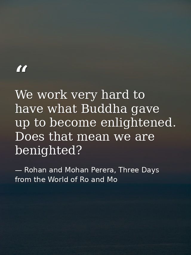 We work very hard to have what Buddha gave up to become enlightened. Does that mean we are benighted? — Rohan and Mohan Perera, Three Days from the World of Ro and Mo