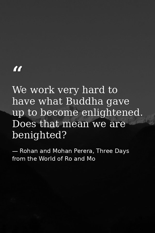 We work very hard to have what Buddha gave up to become enlightened. Does that mean we are benighted? — Rohan and Mohan Perera, Three Days from the World of Ro and Mo