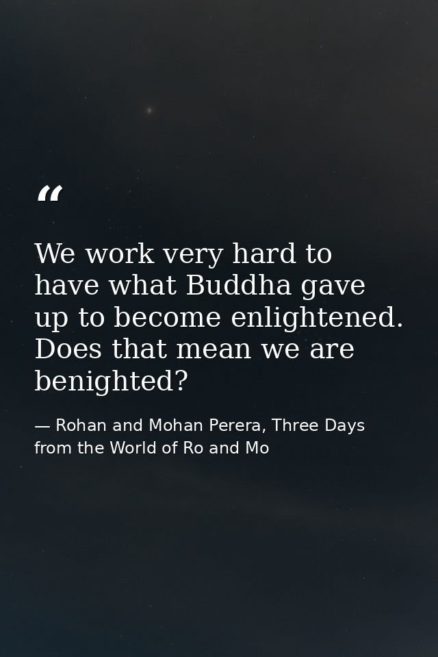 We work very hard to have what Buddha gave up to become enlightened. Does that mean we are benighted? — Rohan and Mohan Perera, Three Days from the World of Ro and Mo