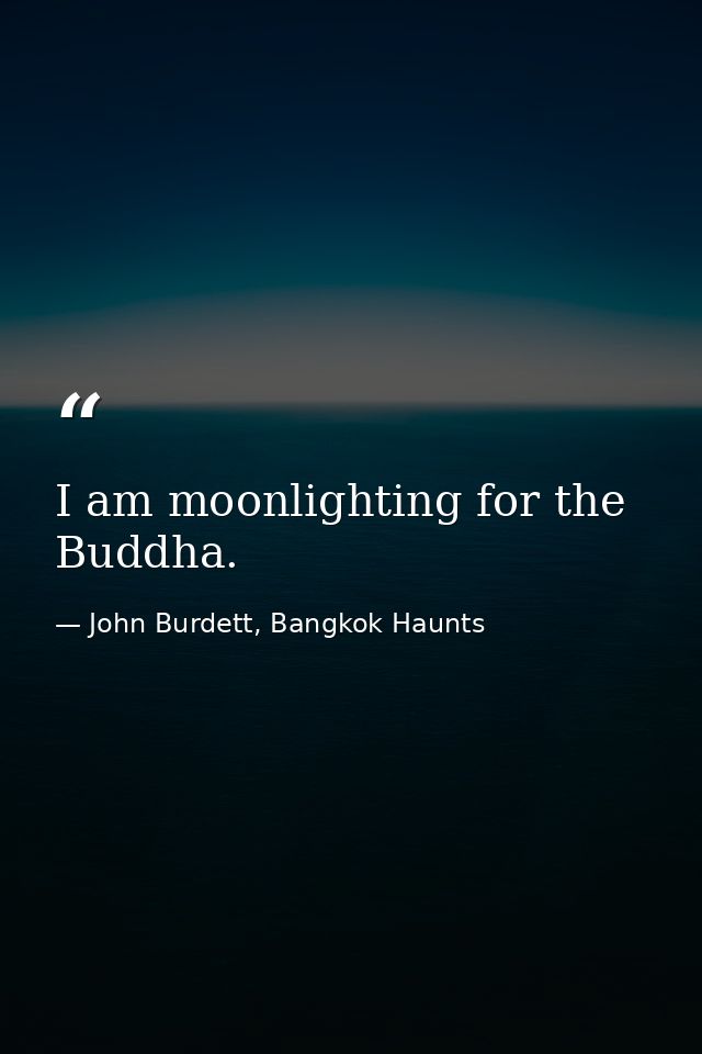 I am moonlighting for the Buddha. — John Burdett, Bangkok Haunts
