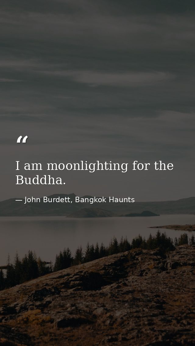I am moonlighting for the Buddha. — John Burdett, Bangkok Haunts