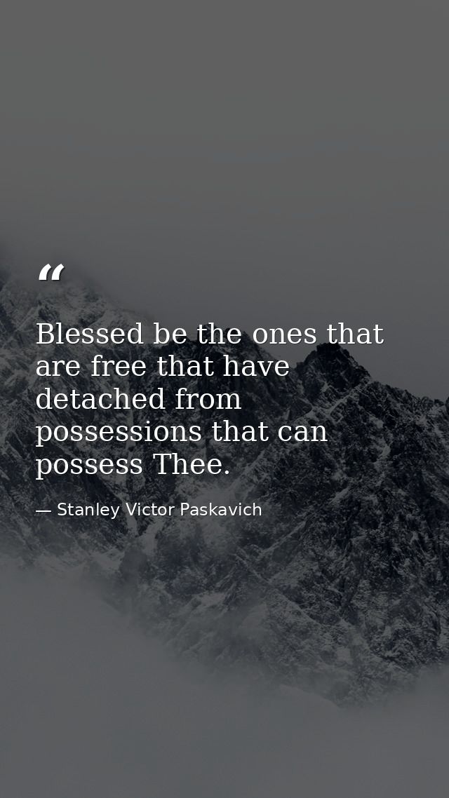 Blessed be the ones that are free that have detached from possessions that can possess Thee. — Stanley Victor Paskavich