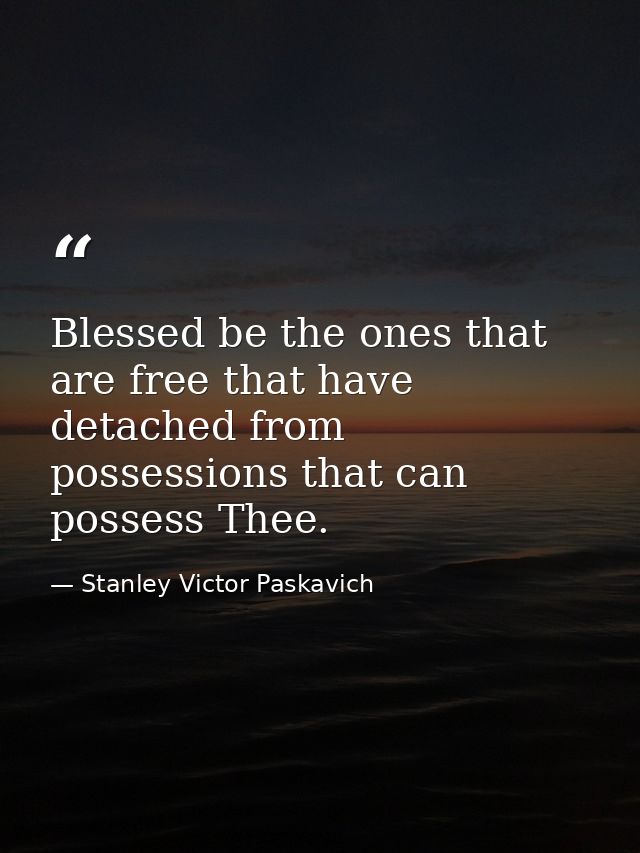 Blessed be the ones that are free that have detached from possessions that can possess Thee. — Stanley Victor Paskavich
